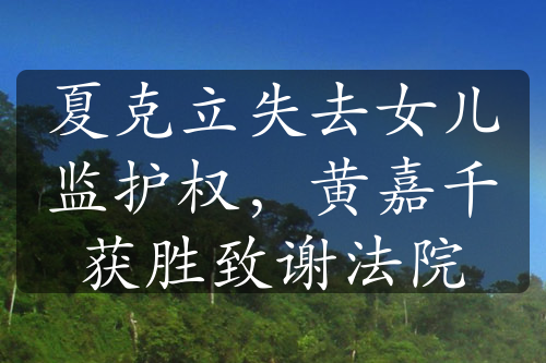 夏克立失去女兒監(jiān)護權(quán)，黃嘉千獲勝致謝法院