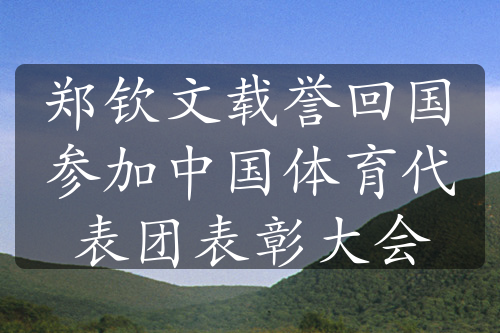 鄭欽文載譽回國參加中國體育代表團表彰大會