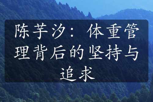 陳芋汐：體重管理背后的堅持與追求