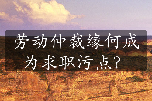 勞動仲裁緣何成為求職污點(diǎn)？