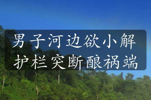男子河邊欲小解 護(hù)欄突斷釀禍端