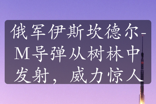 俄軍伊斯坎德爾-M導彈從樹林中發(fā)射，威力驚人