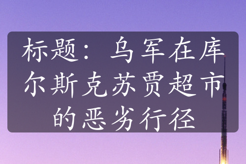 標(biāo)題：烏軍在庫(kù)爾斯克蘇賈超市的惡劣行徑