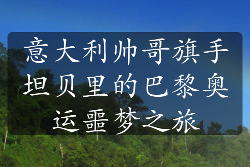 意大利帥哥旗手坦貝里的巴黎奧運(yùn)噩夢(mèng)之旅