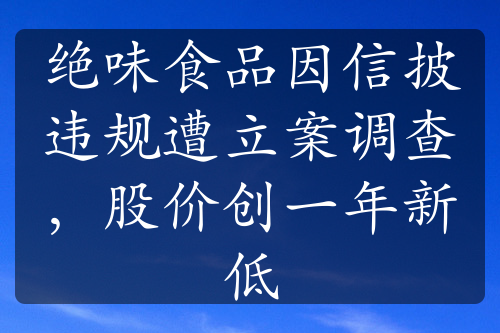 絕味食品因信披違規(guī)遭立案調(diào)查，股價創(chuàng)一年新低