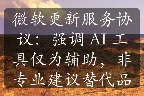微軟更新服務(wù)協(xié)議：強(qiáng)調(diào) AI 工具僅為輔助，非專業(yè)建議替代品