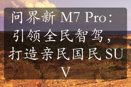 問(wèn)界新 M7 Pro：引領(lǐng)全民智駕，打造親民國(guó)民 SUV