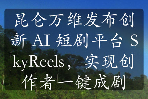 昆侖萬維發(fā)布創(chuàng)新 AI 短劇平臺 SkyReels，實現(xiàn)創(chuàng)作者一鍵成劇