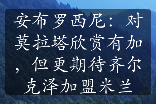 安布羅西尼：對(duì)莫拉塔欣賞有加，但更期待齊爾克澤加盟米蘭