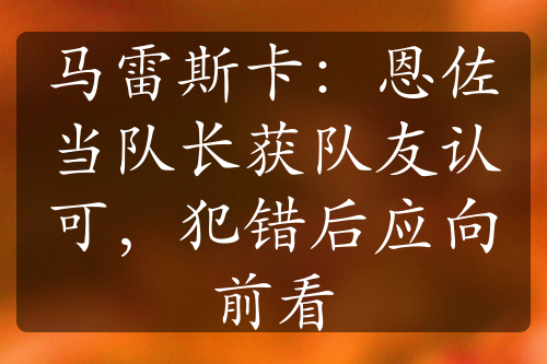 馬雷斯卡：恩佐當(dāng)隊(duì)長(zhǎng)獲隊(duì)友認(rèn)可，犯錯(cuò)后應(yīng)向前看