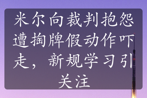 米爾向裁判抱怨遭掏牌假動(dòng)作嚇走，新規(guī)學(xué)習(xí)引關(guān)注