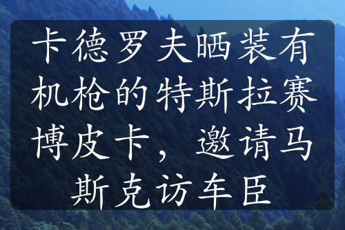 卡德羅夫曬裝有機槍的特斯拉賽博皮卡，邀請馬斯克訪車臣