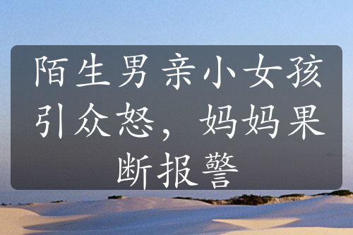 陌生男親小女孩引眾怒，媽媽果斷報(bào)警
