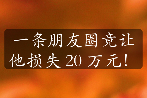一條朋友圈竟讓他損失 20 萬(wàn)元！