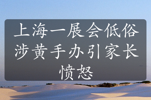 上海一展會低俗涉黃手辦引家長憤怒