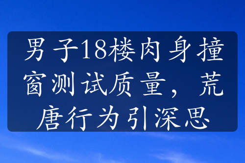 男子18樓肉身撞窗測(cè)試質(zhì)量，荒唐行為引深思