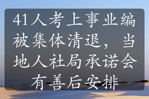 41人考上事業(yè)編被集體清退，當(dāng)?shù)厝松缇殖兄Z會(huì)有善后安排