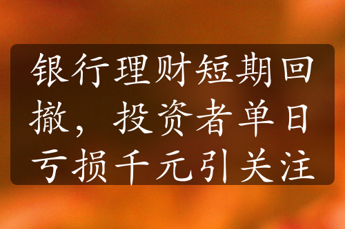 銀行理財(cái)短期回撤，投資者單日虧損千元引關(guān)注