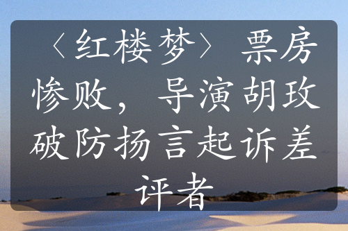 〈紅樓夢〉票房慘敗，導(dǎo)演胡玫破防揚(yáng)言起訴差評者
