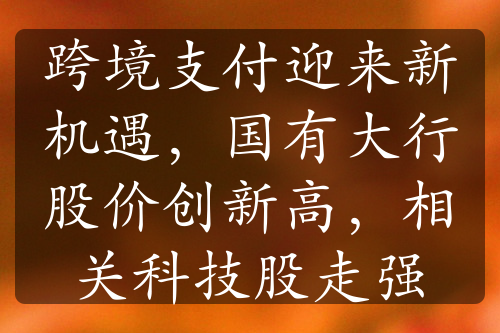 跨境支付迎來新機(jī)遇，國有大行股價(jià)創(chuàng)新高，相關(guān)科技股走強(qiáng)