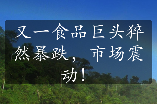 又一食品巨頭猝然暴跌，市場震動！