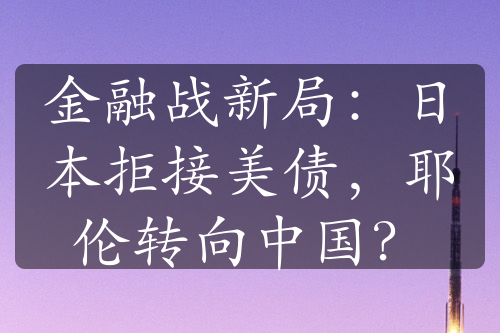 金融戰(zhàn)新局：日本拒接美債，耶倫轉(zhuǎn)向中國？