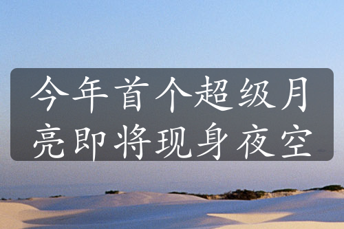 今年首個超級月亮即將現(xiàn)身夜空