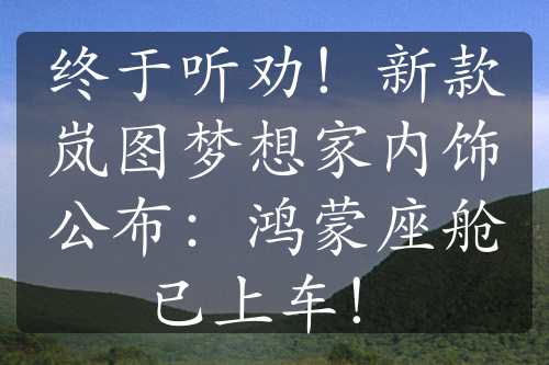 終于聽(tīng)勸！新款嵐圖夢(mèng)想家內(nèi)飾公布：鴻蒙座艙已上車(chē)！