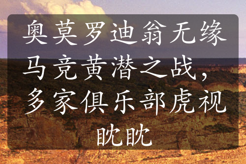 奧莫羅迪翁無(wú)緣馬競(jìng)黃潛之戰(zhàn)，多家俱樂(lè)部虎視眈眈