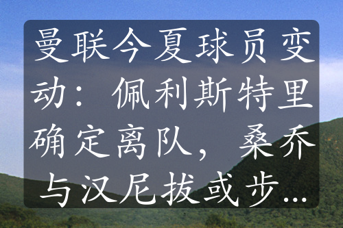 曼聯(lián)今夏球員變動(dòng)：佩利斯特里確定離隊(duì)，桑喬與漢尼拔或步其后塵
