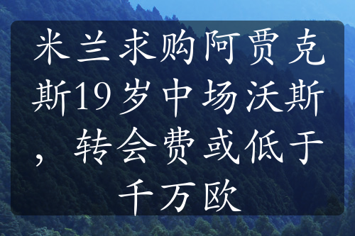 米蘭求購阿賈克斯19歲中場沃斯，轉(zhuǎn)會(huì)費(fèi)或低于千萬歐