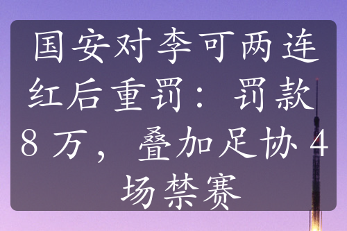 國(guó)安對(duì)李可兩連紅后重罰：罰款 8 萬，疊加足協(xié) 4 場(chǎng)禁賽