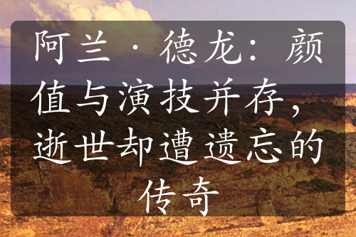 阿蘭·德龍：顏值與演技并存，逝世卻遭遺忘的傳奇