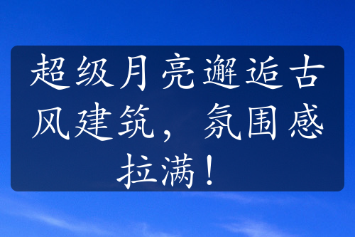 超級(jí)月亮邂逅古風(fēng)建筑，氛圍感拉滿！