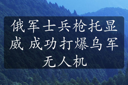 俄軍士兵槍托顯威 成功打爆烏軍無(wú)人機(jī)