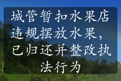 城管暫扣水果店違規(guī)擺放水果，已歸還并整改執(zhí)法行為