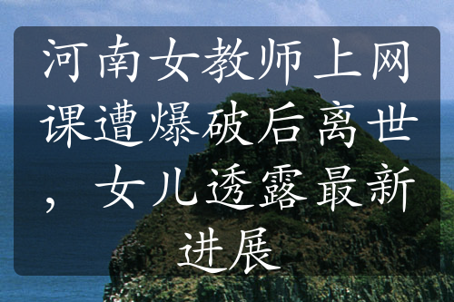 河南女教師上網(wǎng)課遭爆破后離世，女兒透露最新進(jìn)展