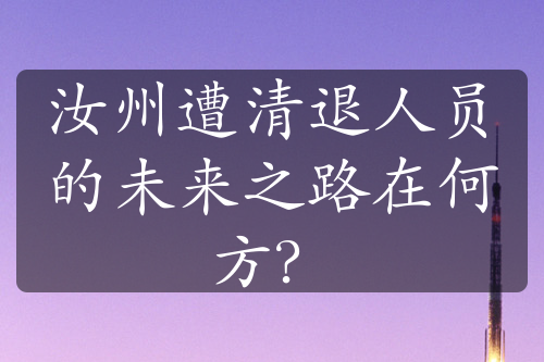汝州遭清退人員的未來之路在何方？