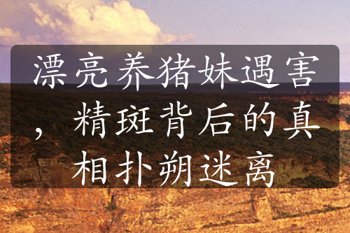 漂亮養(yǎng)豬妹遇害，精斑背后的真相撲朔迷離