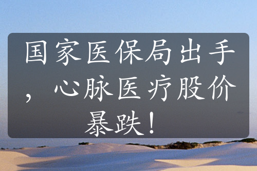 國家醫(yī)保局出手，心脈醫(yī)療股價(jià)暴跌！