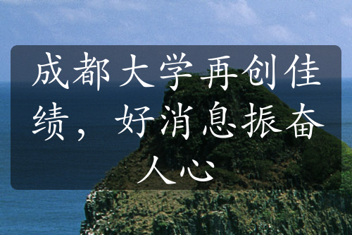 成都大學(xué)再創(chuàng)佳績，好消息振奮人心