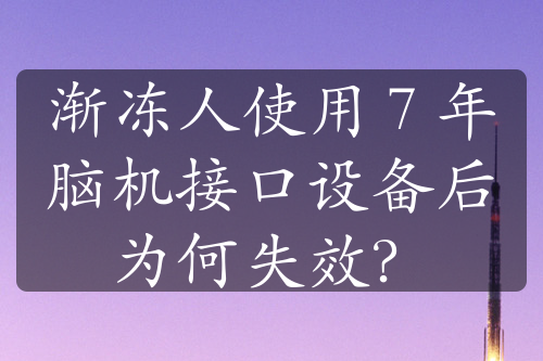 漸凍人使用 7 年腦機接口設備后為何失效？