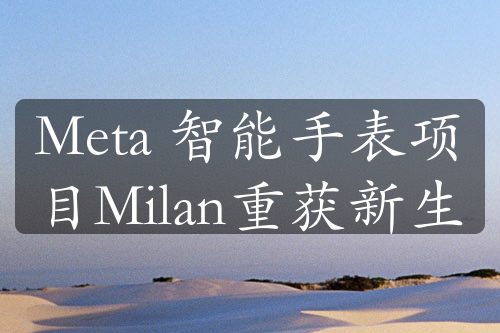 Meta 智能手表項目Milan重獲新生