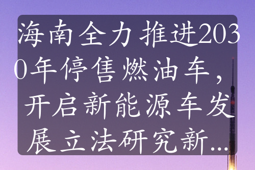 海南全力推進2030年停售燃油車，開啟新能源車發(fā)展立法研究新征程