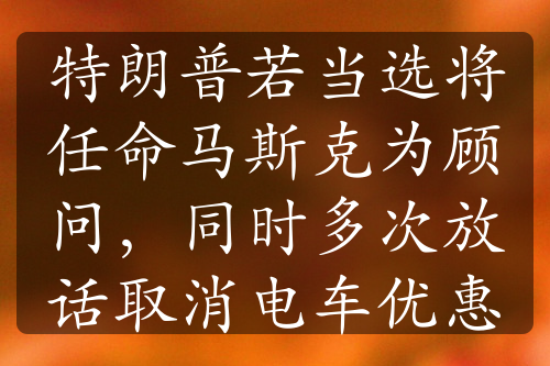 特朗普若當選將任命馬斯克為顧問，同時多次放話取消電車優(yōu)惠