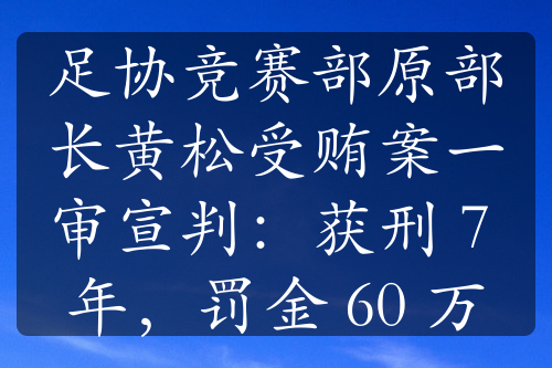足協(xié)競賽部原部長黃松受賄案一審宣判：獲刑 7 年，罰金 60 萬