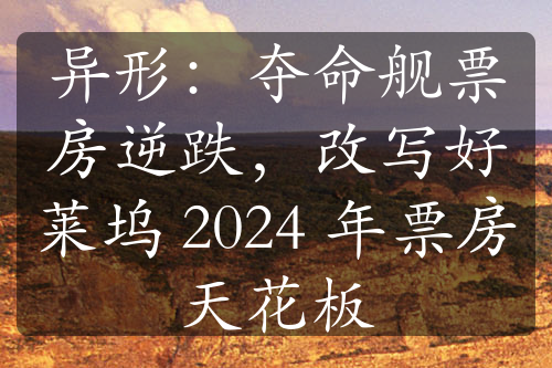 異形：奪命艦票房逆跌，改寫好萊塢 2024 年票房天花板