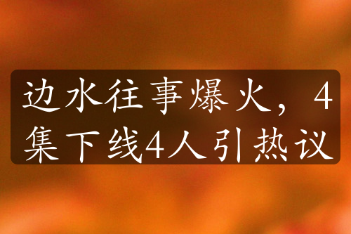 邊水往事爆火，4集下線4人引熱議