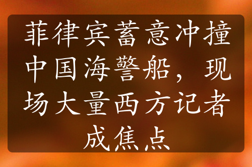 菲律賓蓄意沖撞中國海警船，現(xiàn)場大量西方記者成焦點(diǎn)
