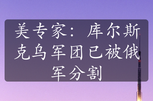 美專家：庫爾斯克烏軍團(tuán)已被俄軍分割